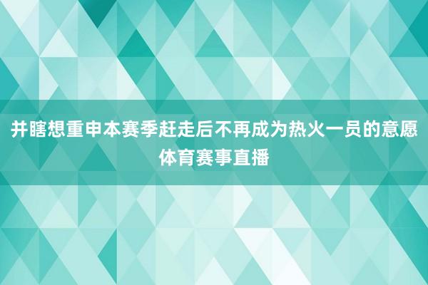 并瞎想重申本赛季赶走后不再成为热火一员的意愿体育赛事直播