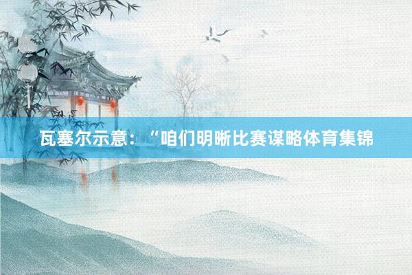 瓦塞尔示意：“咱们明晰比赛谋略体育集锦