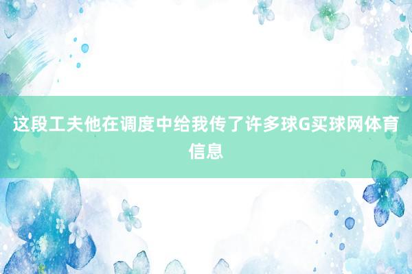 这段工夫他在调度中给我传了许多球G买球网体育信息