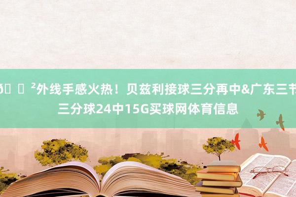 😲外线手感火热！贝兹利接球三分再中&广东三节三分球24中15G买球网体育信息