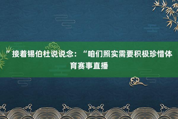 ”接着锡伯杜说说念：“咱们照实需要积极珍惜体育赛事直播