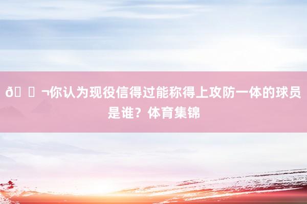 💬你认为现役信得过能称得上攻防一体的球员是谁？体育集锦