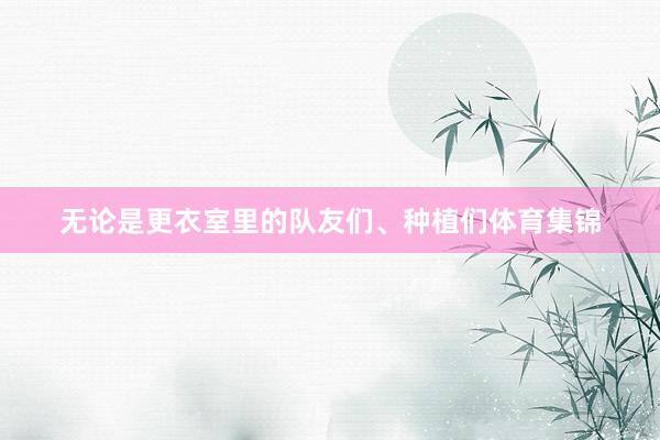 无论是更衣室里的队友们、种植们体育集锦
