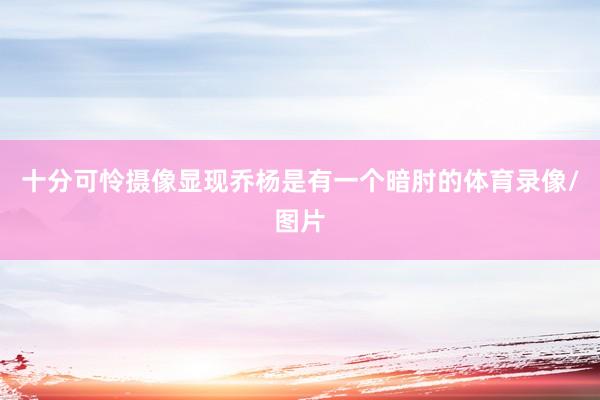 十分可怜摄像显现乔杨是有一个暗肘的体育录像/图片