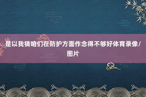 是以我猜咱们在防护方面作念得不够好体育录像/图片