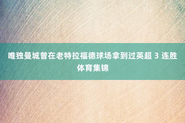 唯独曼城曾在老特拉福德球场拿到过英超 3 连胜体育集锦