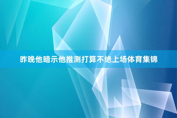 昨晚他暗示他推测打算不绝上场体育集锦