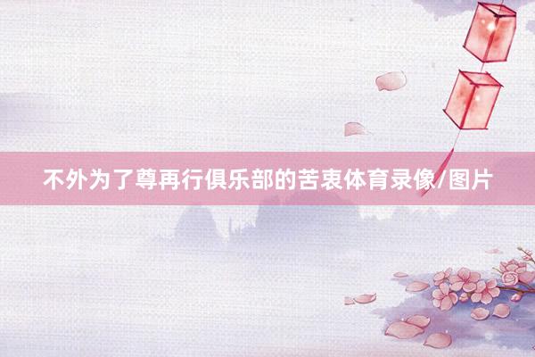 不外为了尊再行俱乐部的苦衷体育录像/图片