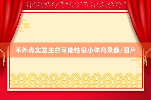不外真实发生的可能性极小体育录像/图片