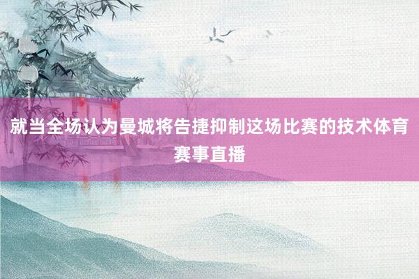 就当全场认为曼城将告捷抑制这场比赛的技术体育赛事直播
