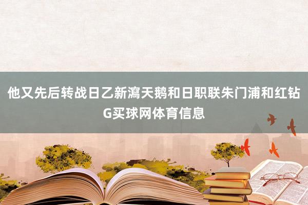 他又先后转战日乙新瀉天鹅和日职联朱门浦和红钻G买球网体育信息
