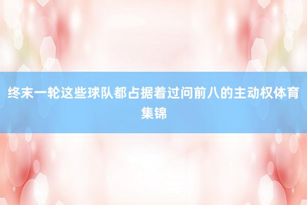 终末一轮这些球队都占据着过问前八的主动权体育集锦