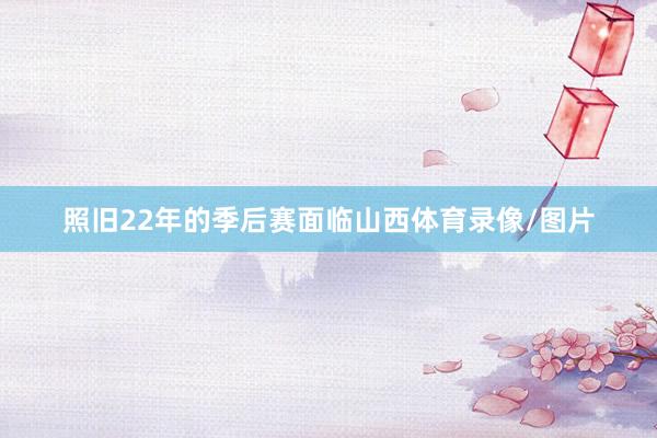 照旧22年的季后赛面临山西体育录像/图片