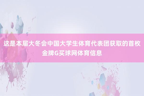 这是本届大冬会中国大学生体育代表团获取的首枚金牌G买球网体育信息