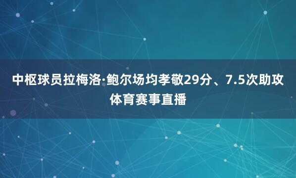 中枢球员拉梅洛·鲍尔场均孝敬29分、7.5次助攻体育赛事直播