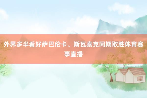 外界多半看好萨巴伦卡、斯瓦泰克同期取胜体育赛事直播