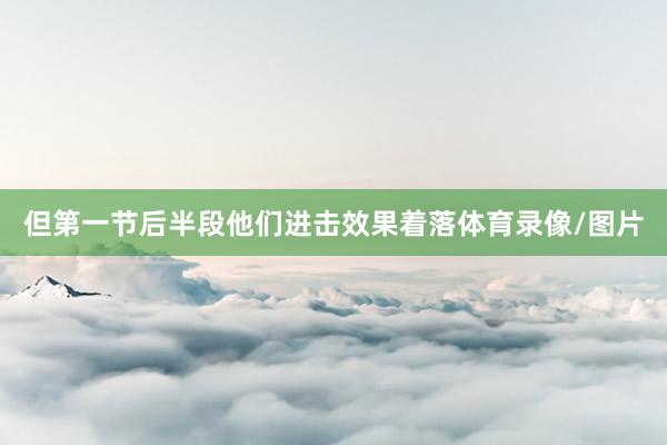 但第一节后半段他们进击效果着落体育录像/图片