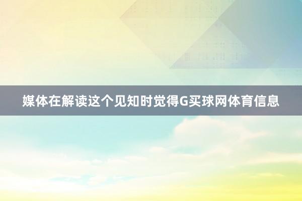 媒体在解读这个见知时觉得G买球网体育信息