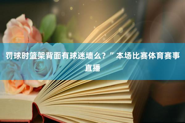罚球时篮架背面有球迷墙么？”本场比赛体育赛事直播