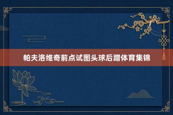 帕夫洛维奇前点试图头球后蹭体育集锦