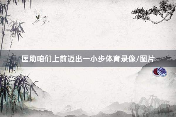 匡助咱们上前迈出一小步体育录像/图片