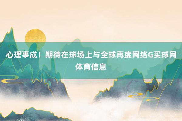 心理事成！期待在球场上与全球再度网络G买球网体育信息