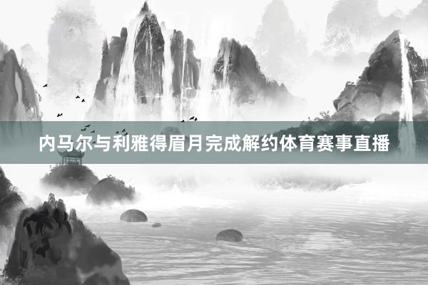 内马尔与利雅得眉月完成解约体育赛事直播