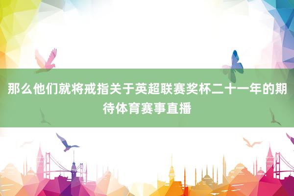 那么他们就将戒指关于英超联赛奖杯二十一年的期待体育赛事直播