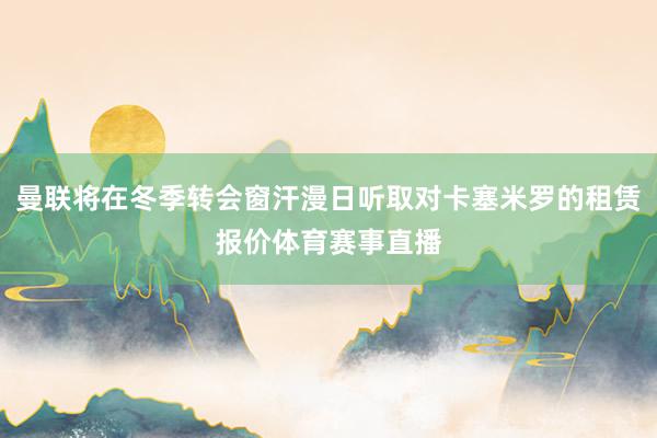 曼联将在冬季转会窗汗漫日听取对卡塞米罗的租赁报价体育赛事直播