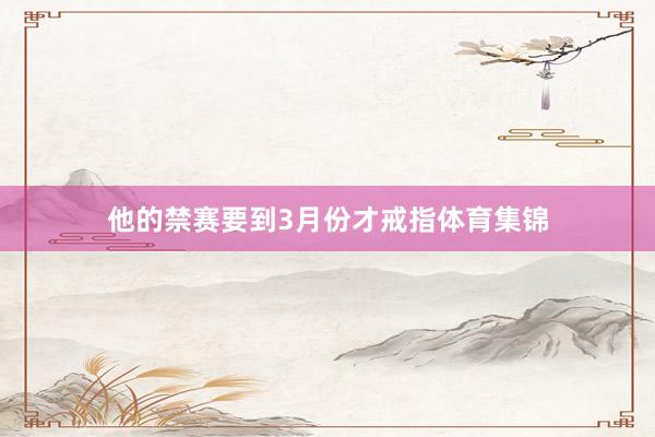 他的禁赛要到3月份才戒指体育集锦