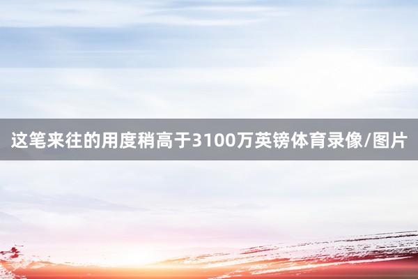 这笔来往的用度稍高于3100万英镑体育录像/图片
