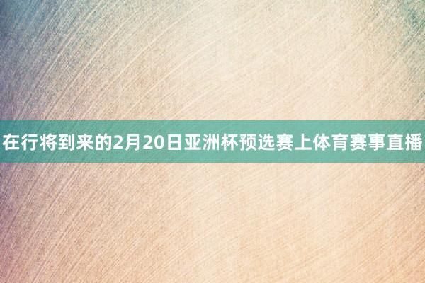 在行将到来的2月20日亚洲杯预选赛上体育赛事直播