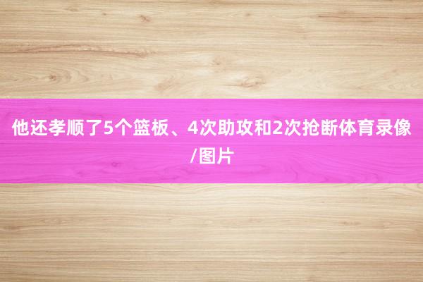 他还孝顺了5个篮板、4次助攻和2次抢断体育录像/图片