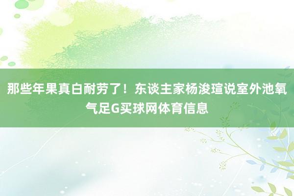 那些年果真白耐劳了！东谈主家杨浚瑄说室外池氧气足G买球网体育信息