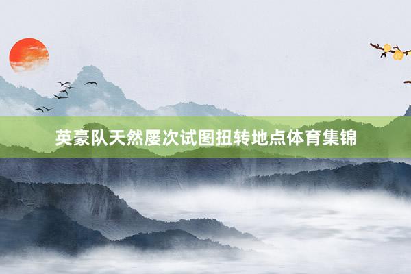 英豪队天然屡次试图扭转地点体育集锦