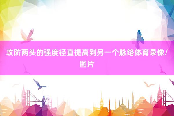 攻防两头的强度径直提高到另一个脉络体育录像/图片