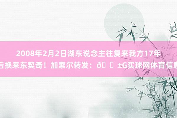 2008年2月2日湖东说念主往复来我方17年后换来东契奇！加索尔转发：😱G买球网体育信息