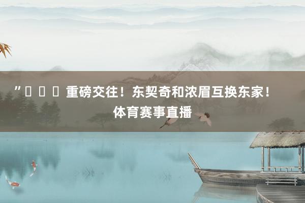”			重磅交往！东契奇和浓眉互换东家！    体育赛事直播