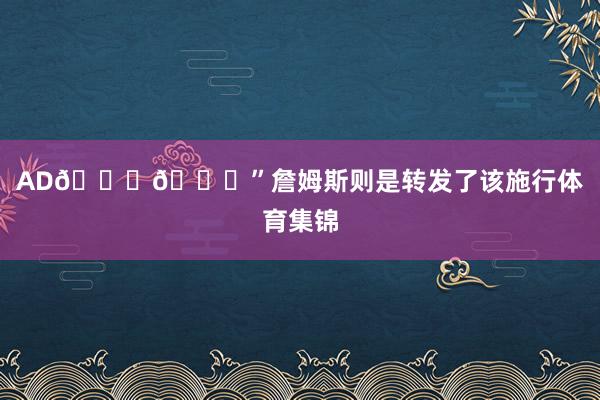 AD💜💛”詹姆斯则是转发了该施行体育集锦