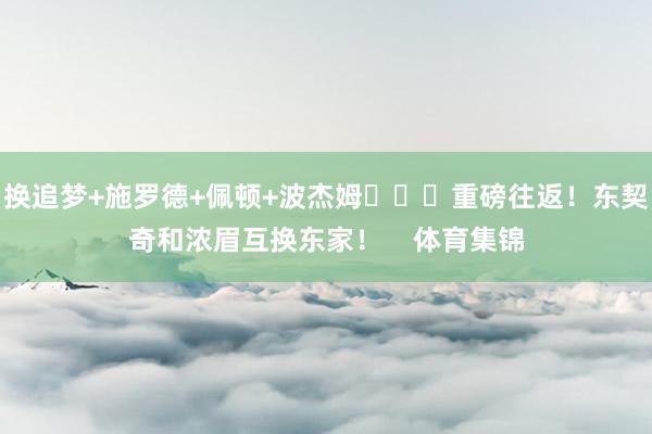 换追梦+施罗德+佩顿+波杰姆			重磅往返！东契奇和浓眉互换东家！    体育集锦