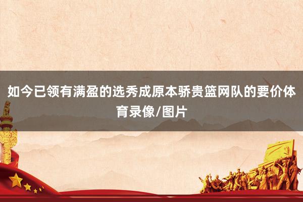 如今已领有满盈的选秀成原本骄贵篮网队的要价体育录像/图片