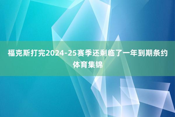 福克斯打完2024-25赛季还剩临了一年到期条约体育集锦