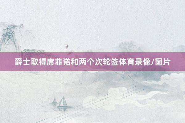 爵士取得席菲诺和两个次轮签体育录像/图片