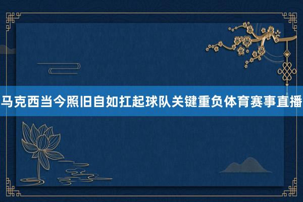 马克西当今照旧自如扛起球队关键重负体育赛事直播