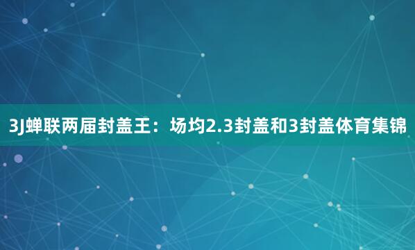 3J蝉联两届封盖王：场均2.3封盖和3封盖体育集锦