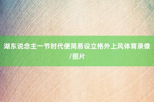湖东说念主一节时代便简易设立格外上风体育录像/图片