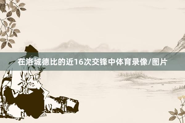 在洛城德比的近16次交锋中体育录像/图片