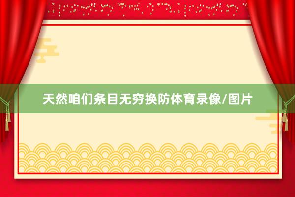 天然咱们条目无穷换防体育录像/图片