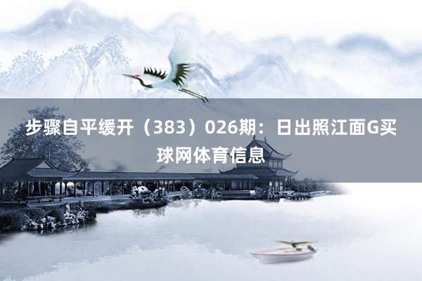 步骤自平缓开（383）　　026期：日出照江面G买球网体育信息