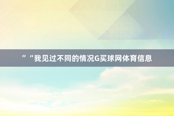”“我见过不同的情况G买球网体育信息